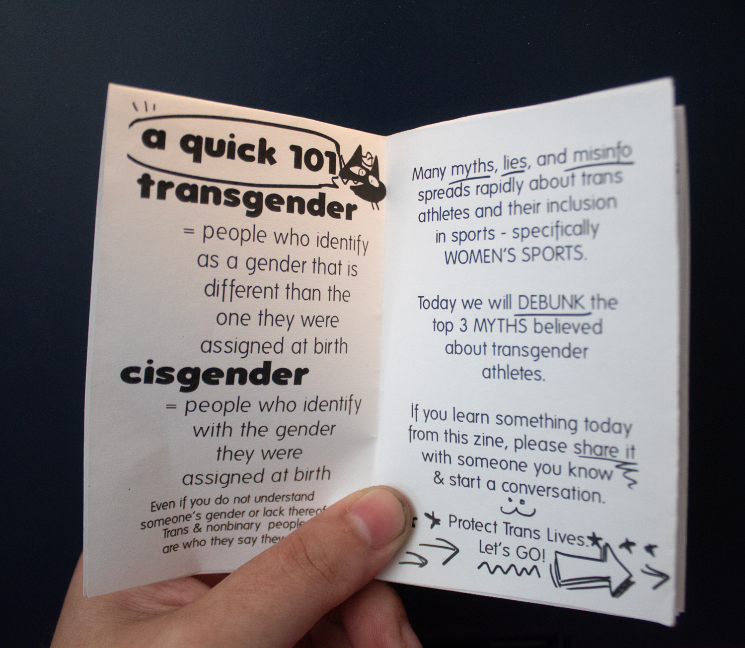 A quick 101: transgender = people who identify as a gender that is different than the one they were assigned at birth. Cisgender = people who identify with the gender they were assigned at birth. Many myths, lies and misinfo speads rapidly about trans athletes and their inclusion in sports - specifically women's sports. Today we will debunk the top 3 myths believed about transgender athletes. If you learn something today from this zine, please share it with someone you know & start a conversation. Protect Trans Lives. Let's go!